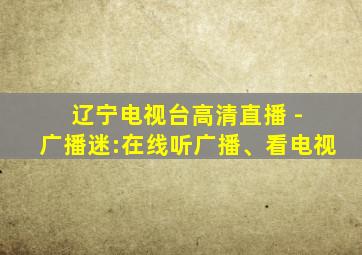 辽宁电视台高清直播 - 广播迷:在线听广播、看电视